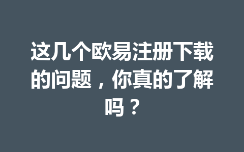 这几个欧易注册下载的问题，你真的了解吗？