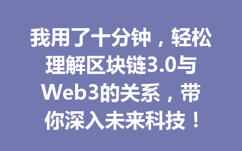 我用了十分钟,轻松理解区块链3.0与Web3的关系,带你深入未来科技!
