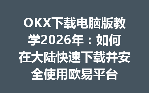 OKX下载电脑版教学2026年:如何在大陆快速下载并安全使用欧易平台