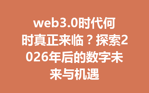 web3.0时代何时真正来临?探索2026年后的数字未来与机遇