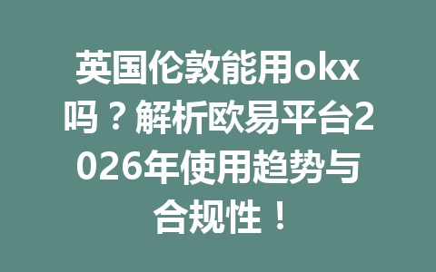 英国伦敦能用okx吗？解析欧易平台2026年使用趋势与合规性！