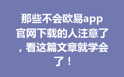 那些不会欧易app官网下载的人注意了，看这篇文章就学会了！