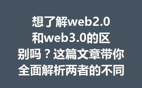 想了解web2.0和web3.0的区别吗？这篇文章带你全面解析两者的不同之处！