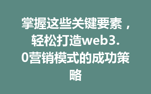 掌握这些关键要素，轻松打造web3.0营销模式的成功策略