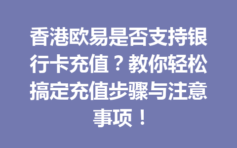 香港欧易是否支持银行卡充值？教你轻松搞定充值步骤与注意事项！