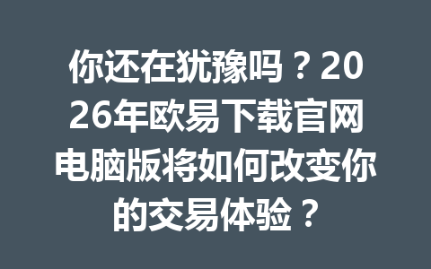 你还在犹豫吗?2026年欧易下载官网电脑版将如何改变你的交易体验?