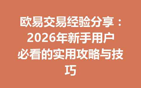 欧易交易经验分享：2026年新手用户必看的实用攻略与技巧