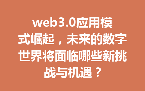 web3.0应用模式崛起,未来的数字世界将面临哪些新挑战与机遇?