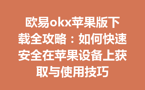欧易okx苹果版下载全攻略：如何快速安全在苹果设备上获取与使用技巧