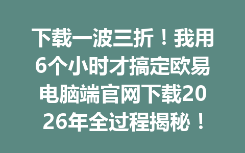 下载一波三折!我用6个小时才搞定欧易电脑端官网下载2026年全过程揭秘!