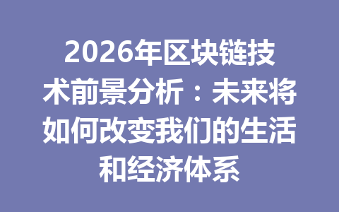 2026年区块链技术前景分析:未来将如何改变我们的生活和经济体系