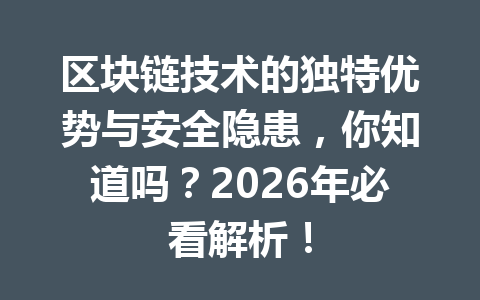 区块链技术的独特优势与安全隐患,你知道吗?2026年必看解析!