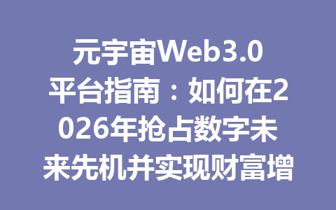 元宇宙Web3.0平台指南：如何在2026年抢占数字未来先机并实现财富增长