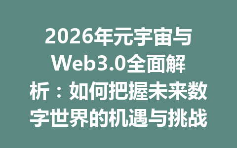 2026年元宇宙与Web3.0全面解析：如何把握未来数字世界的机遇与挑战