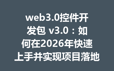 web3.0控件开发包 v3.0：如何在2026年快速上手并实现项目落地