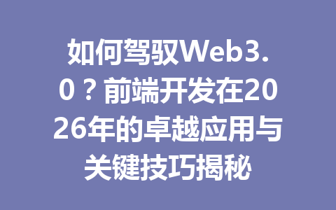 如何驾驭Web3.0？前端开发在2026年的卓越应用与关键技巧揭秘