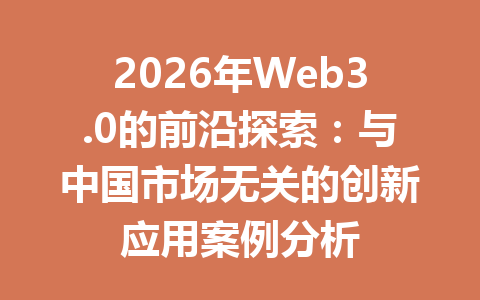 2026年Web3.0的前沿探索:与中国市场无关的创新应用案例分析