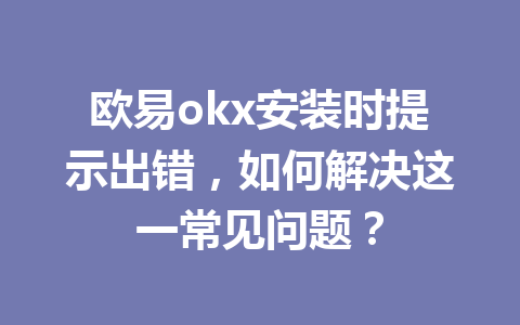 欧易okx安装时提示出错,如何解决这一常见问题?