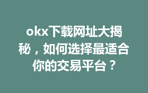 okx下载网址大揭秘,如何选择最适合你的交易平台?