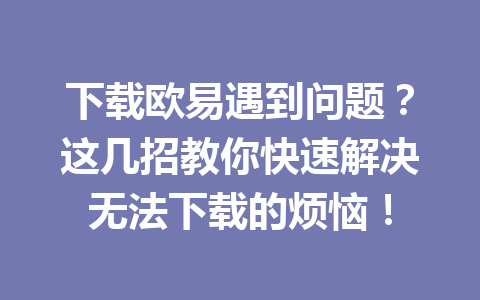 下载欧易遇到问题？这几招教你快速解决无法下载的烦恼！
