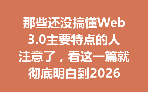 那些还没搞懂Web3.0主要特点的人注意了,看这一篇就彻底明白到2026年会发生什么!