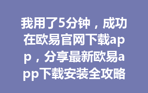 我用了5分钟，成功在欧易官网下载app，分享最新欧易app下载安装全攻略
