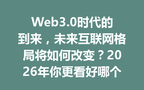 Web3.0时代的到来,未来互联网格局将如何改变?2026年你更看好哪个方向?