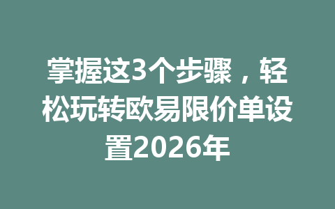 掌握这3个步骤,轻松玩转欧易限价单设置2026年