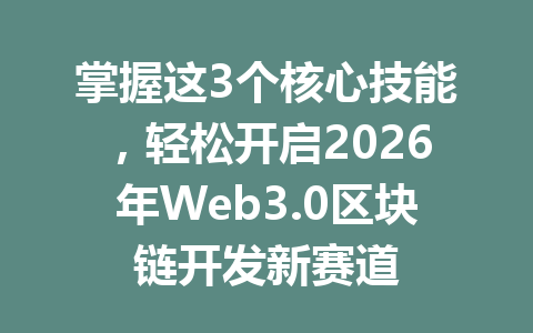 掌握这3个核心技能，轻松开启2026年Web3.0区块链开发新赛道