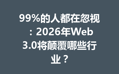 99%的人都在忽视：2026年Web3.0将颠覆哪些行业？