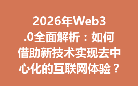 2026年Web3.0全面解析：如何借助新技术实现去中心化的互联网体验？
