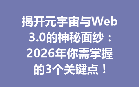 揭开元宇宙与Web3.0的神秘面纱：2026年你需掌握的3个关键点！