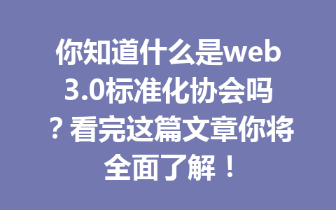 你知道什么是web3.0标准化协会吗？看完这篇文章你将全面了解！