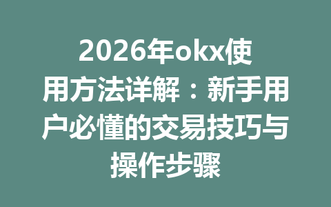2026年okx使用方法详解:新手用户必懂的交易技巧与操作步骤