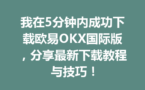 我在5分钟内成功下载欧易OKX国际版,分享最新下载教程与技巧!