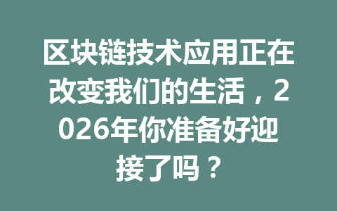 区块链技术应用正在改变我们的生活，2026年你准备好迎接了吗？