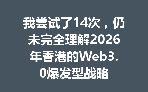 我尝试了14次,仍未完全理解2026年香港的Web3.0爆发型战略