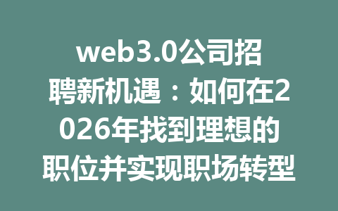 web3.0公司招聘新机遇：如何在2026年找到理想的职位并实现职场转型