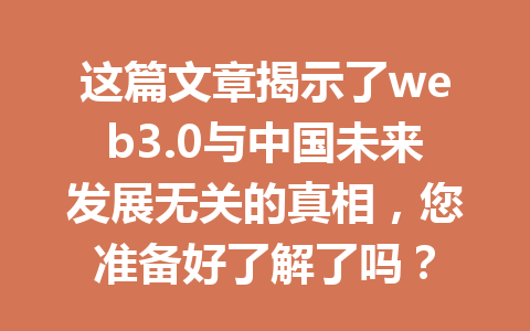 这篇文章揭示了web3.0与中国未来发展无关的真相，您准备好了解了吗？