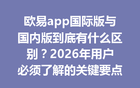 欧易app国际版与国内版到底有什么区别？2026年用户必须了解的关键要点！