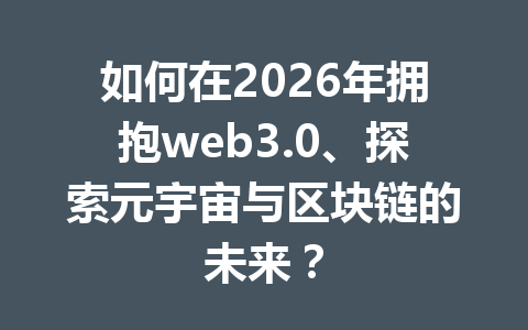 如何在2026年拥抱web3.0、探索元宇宙与区块链的未来?