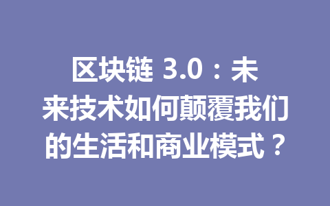 区块链 3.0：未来技术如何颠覆我们的生活和商业模式？