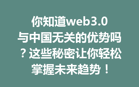 你知道web3.0与中国无关的优势吗？这些秘密让你轻松掌握未来趋势！