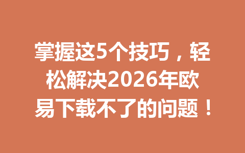 掌握这5个技巧，轻松解决2026年欧易下载不了的问题！