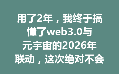 用了2年,我终于搞懂了web3.0与元宇宙的2026年联动,这次绝对不会踩坑!