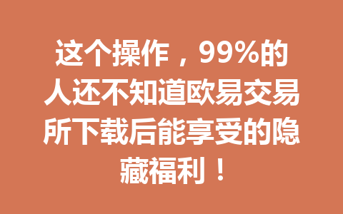 这个操作，99%的人还不知道欧易交易所下载后能享受的隐藏福利！