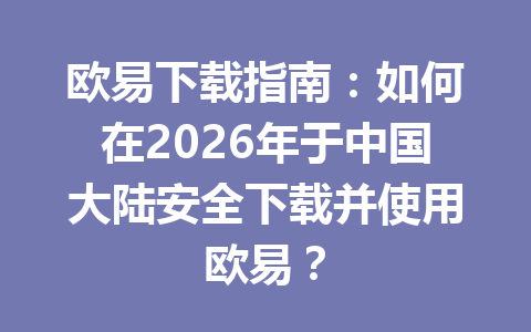 欧易下载指南：如何在2026年于中国大陆安全下载并使用欧易？
