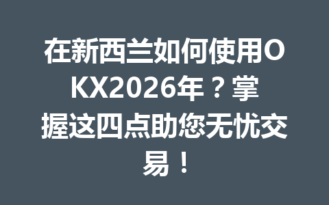 在新西兰如何使用OKX2026年?掌握这四点助您无忧交易!