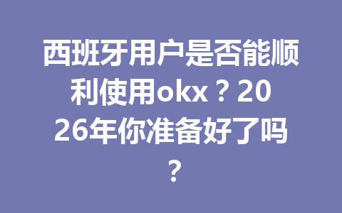 西班牙用户是否能顺利使用okx?2026年你准备好了吗?