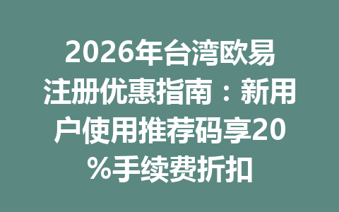 2026年台湾欧易注册优惠指南：新用户使用推荐码享20%手续费折扣